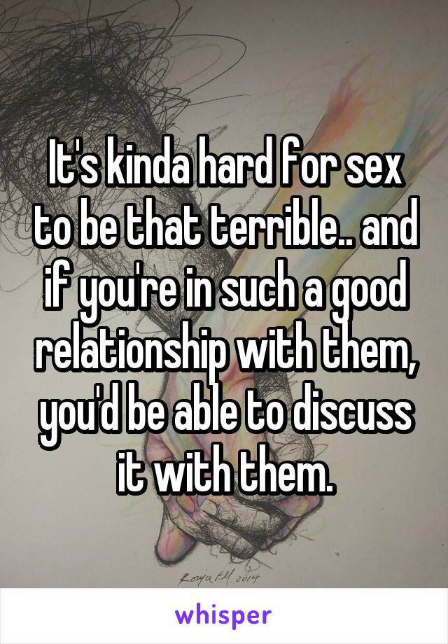 It's kinda hard for sex to be that terrible.. and if you're in such a good relationship with them, you'd be able to discuss it with them.