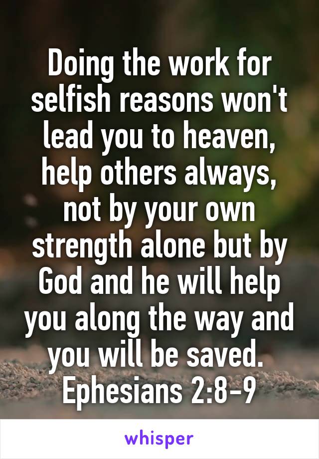 Doing the work for selfish reasons won't lead you to heaven, help others always, not by your own strength alone but by God and he will help you along the way and you will be saved. 
Ephesians 2:8-9