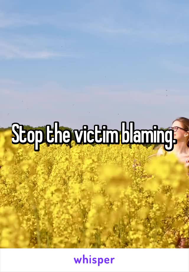 Stop the victim blaming. 