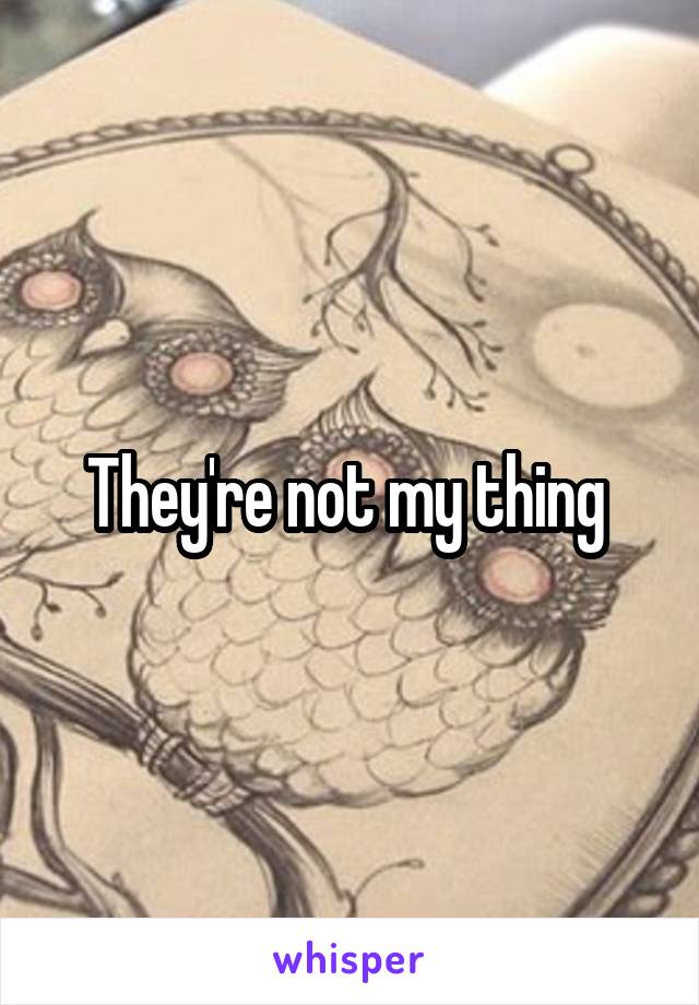 They're not my thing 