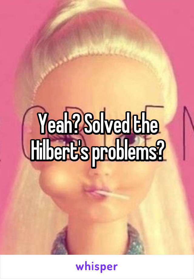 Yeah? Solved the Hilbert's problems?