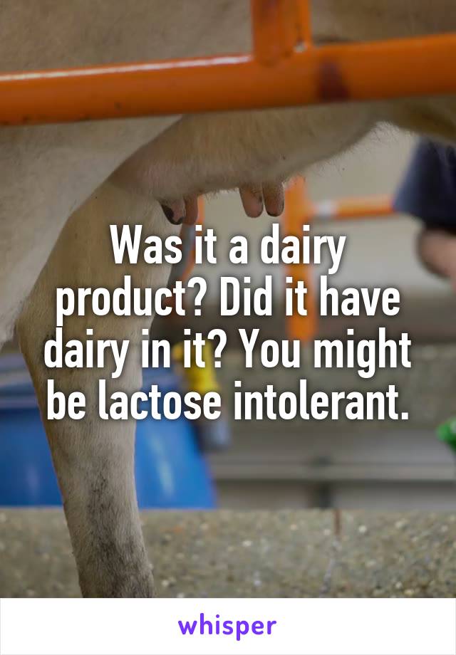 Was it a dairy product? Did it have dairy in it? You might be lactose intolerant.