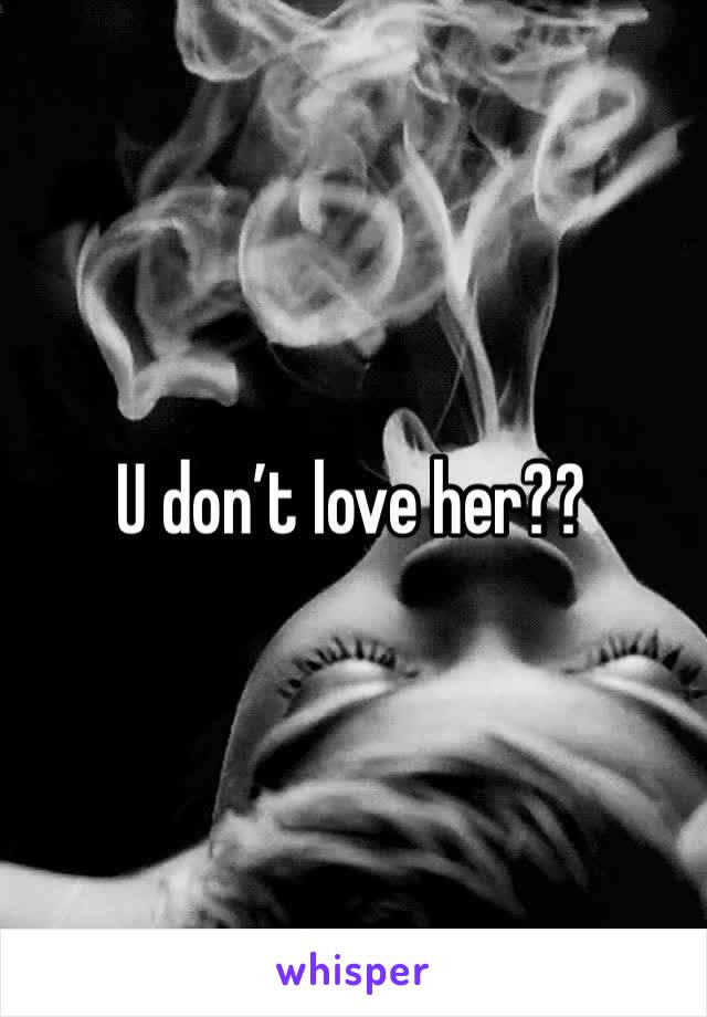 U don’t love her??