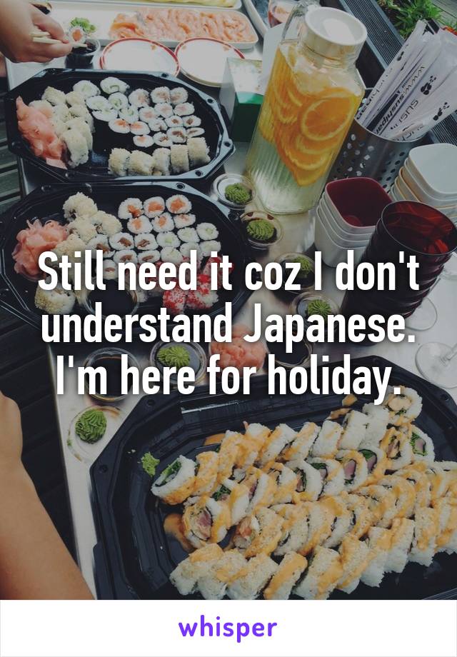 Still need it coz I don't understand Japanese. I'm here for holiday.