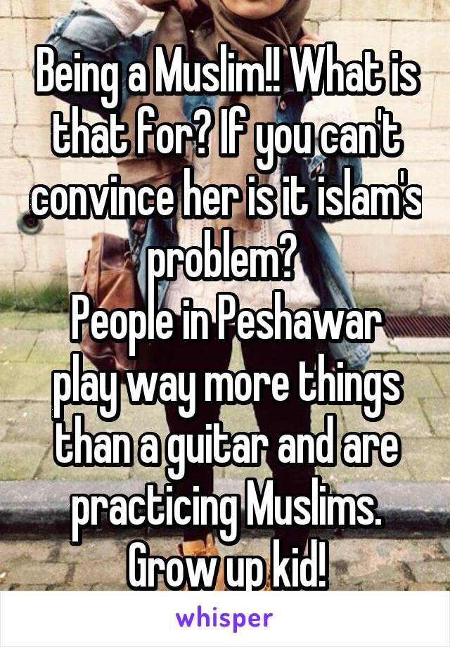 Being a Muslim!! What is that for? If you can't convince her is it islam's problem? 
People in Peshawar play way more things than a guitar and are practicing Muslims. Grow up kid!