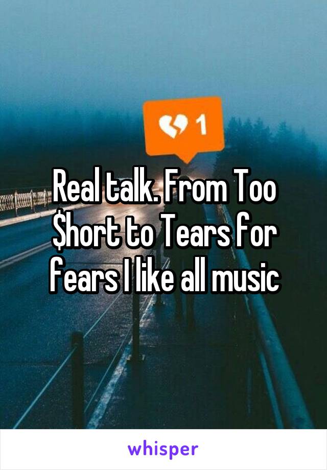 Real talk. From Too $hort to Tears for fears I like all music