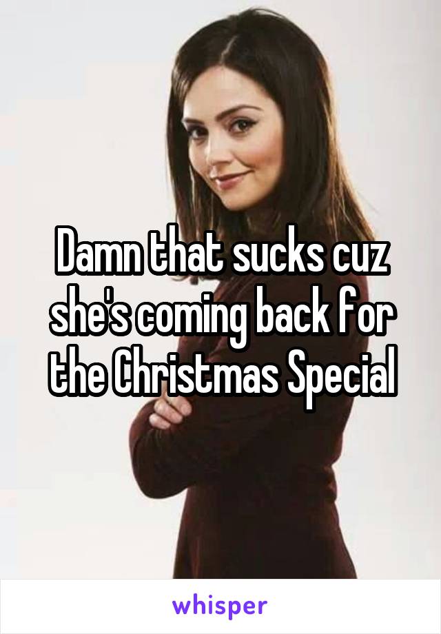 Damn that sucks cuz she's coming back for the Christmas Special