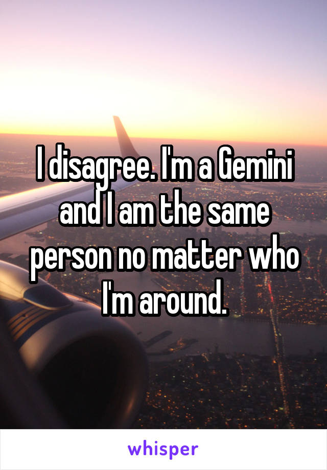 I disagree. I'm a Gemini and I am the same person no matter who I'm around.