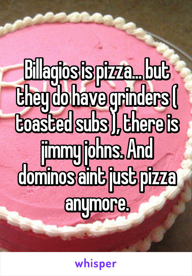 Billagios is pizza... but they do have grinders ( toasted subs ), there is jimmy johns. And dominos aint just pizza anymore.