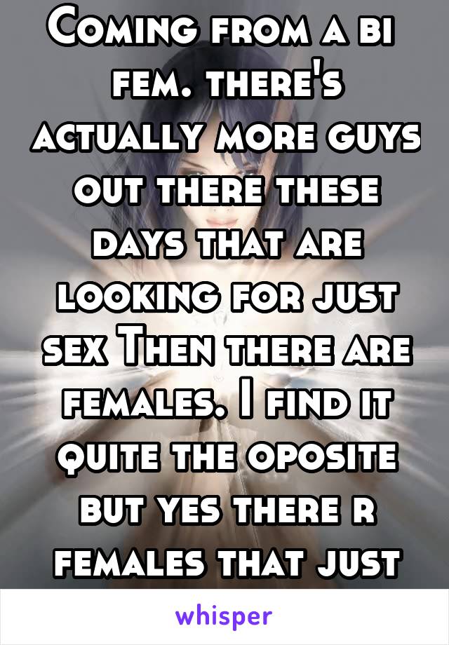 Coming from a bi  fem. there's actually more guys out there these days that are looking for just sex Then there are females. I find it quite the oposite but yes there r females that just want sex too!