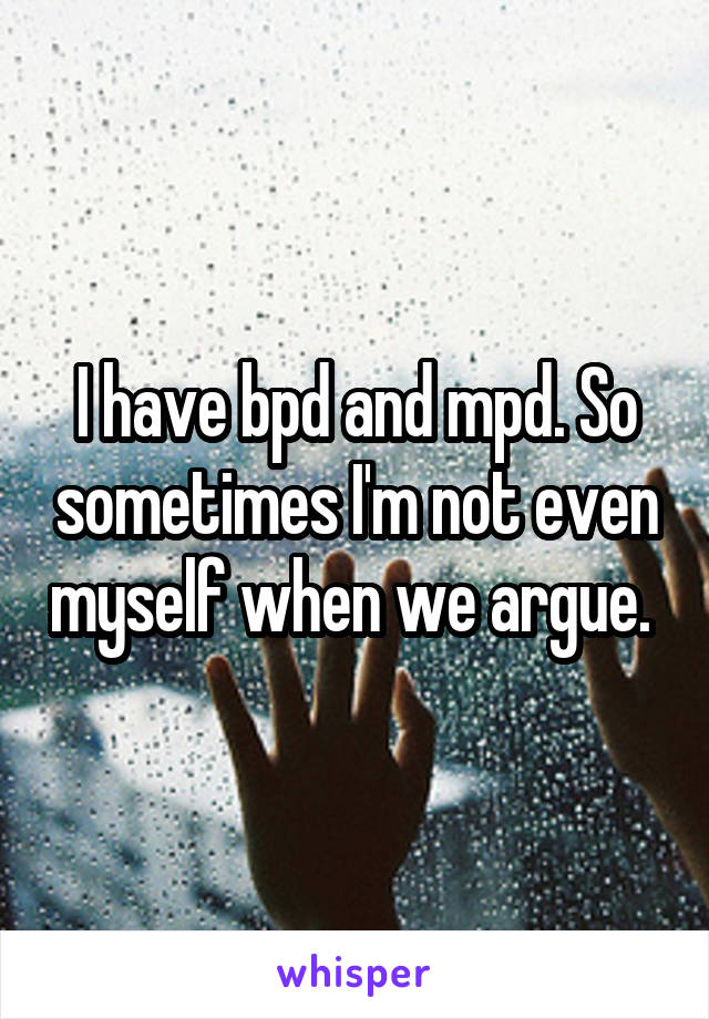 I have bpd and mpd. So sometimes I'm not even myself when we argue. 