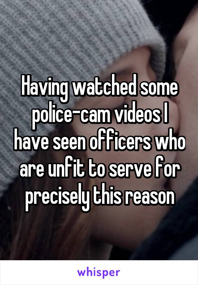 Having watched some police-cam videos I have seen officers who are unfit to serve for precisely this reason