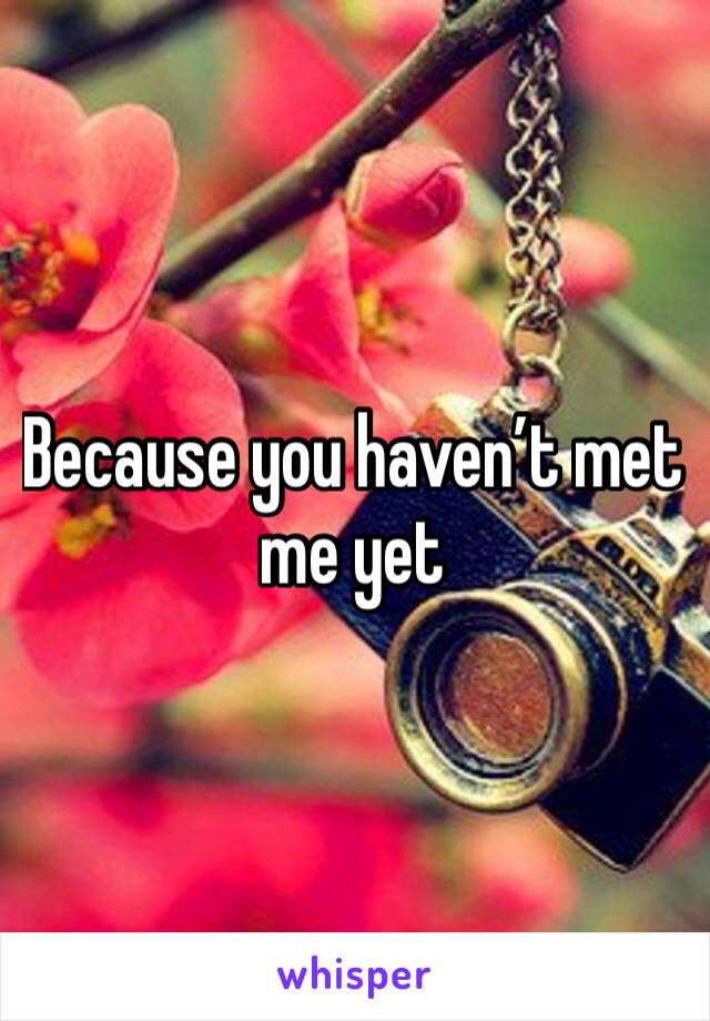 Because you haven’t met me yet 
