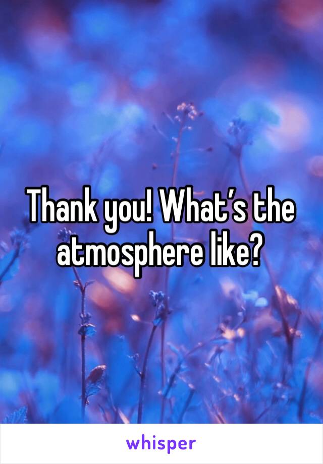 Thank you! What’s the atmosphere like?