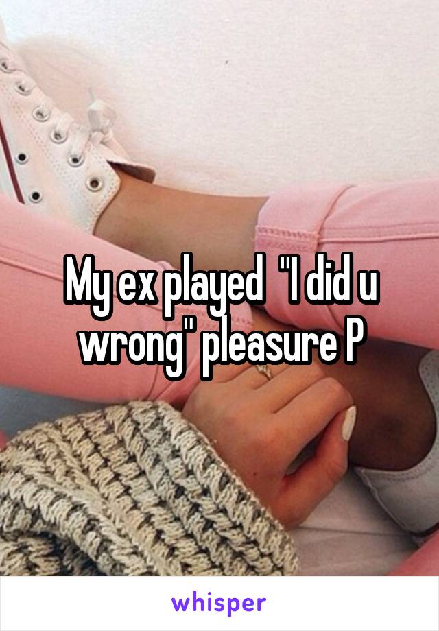 My ex played  "I did u wrong" pleasure P