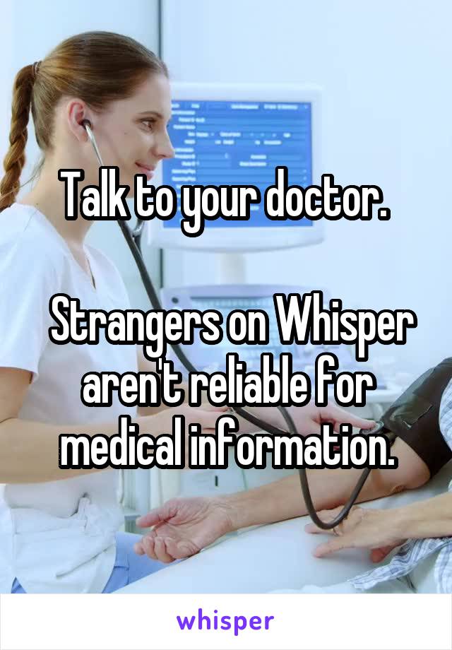 Talk to your doctor. 

 Strangers on Whisper aren't reliable for medical information.