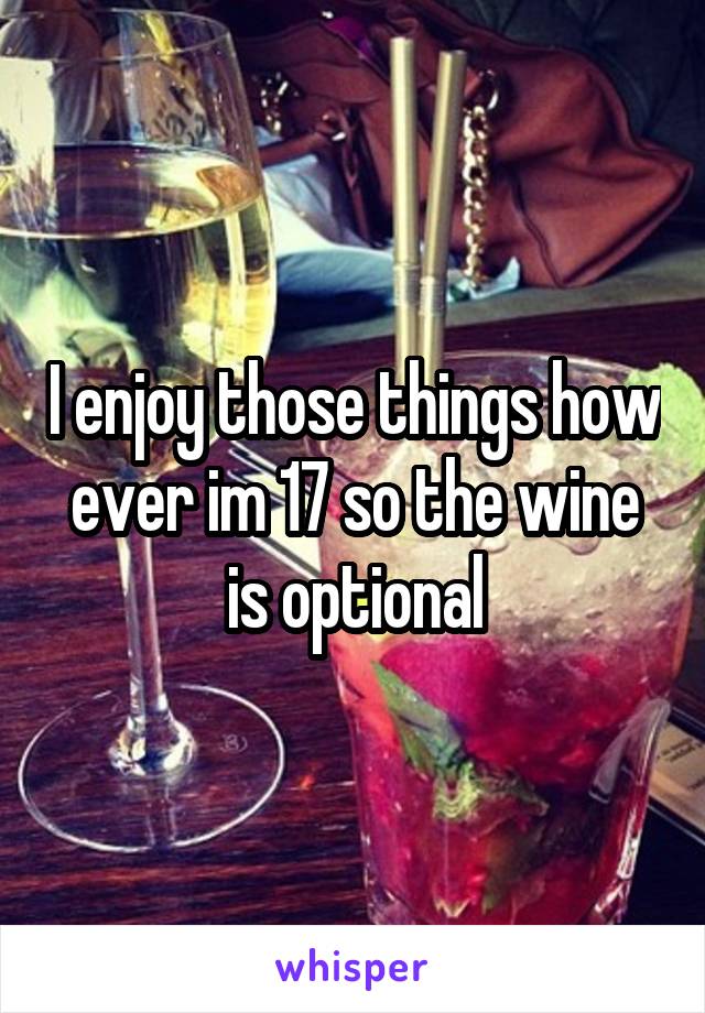 I enjoy those things how ever im 17 so the wine is optional