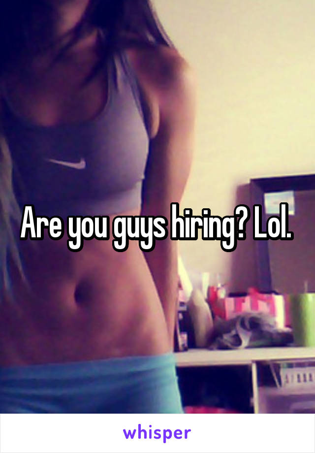 Are you guys hiring? Lol. 