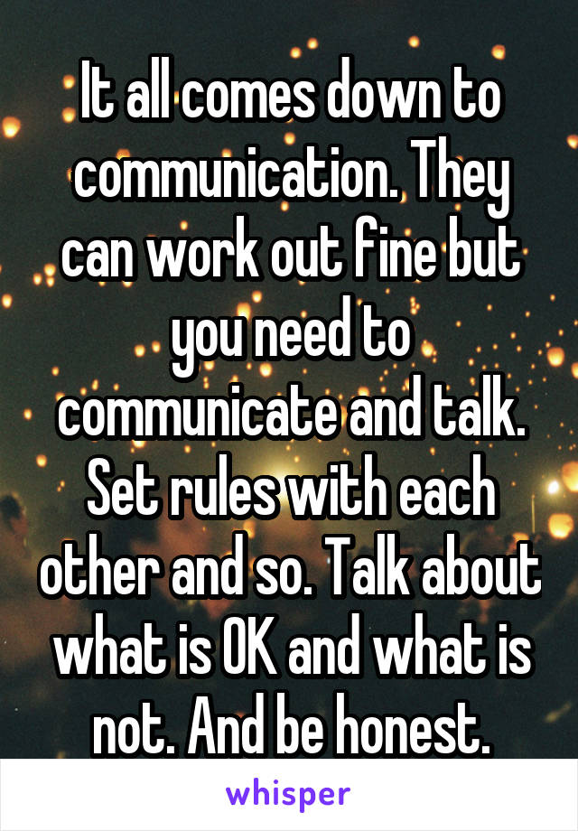 It all comes down to communication. They can work out fine but you need to communicate and talk. Set rules with each other and so. Talk about what is OK and what is not. And be honest.