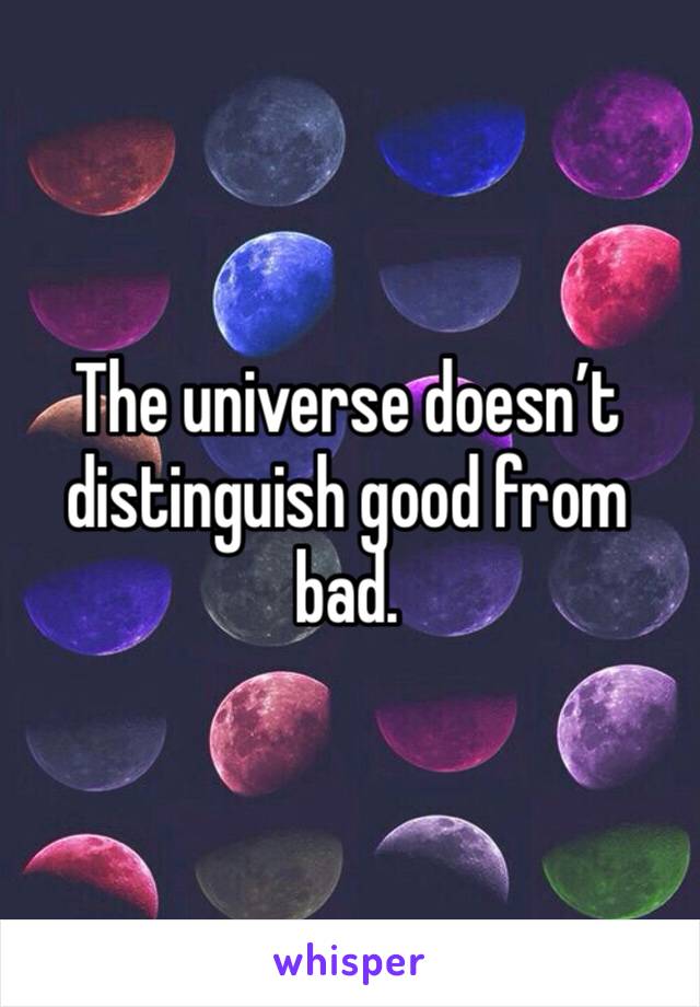 The universe doesn’t distinguish good from bad. 