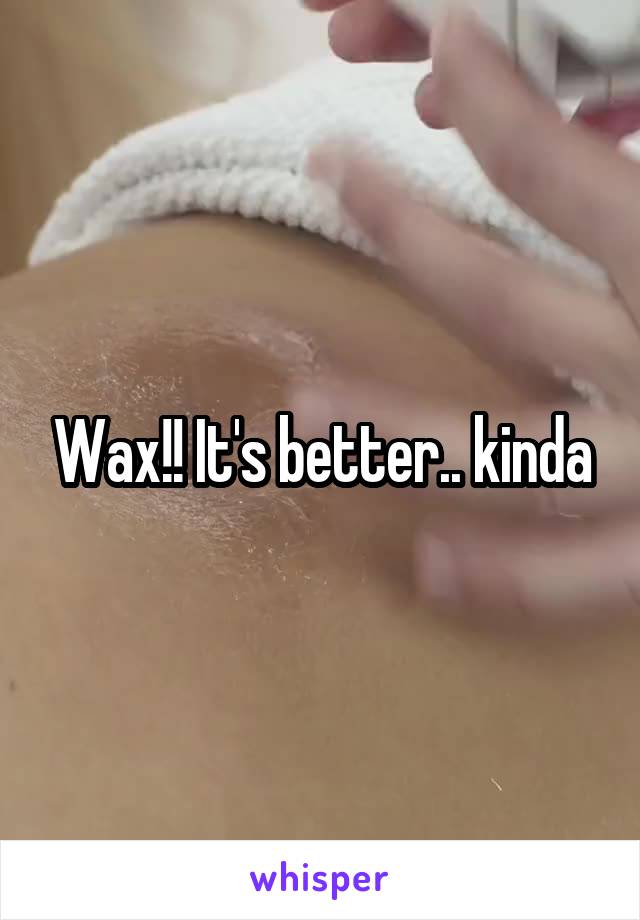 Wax!! It's better.. kinda