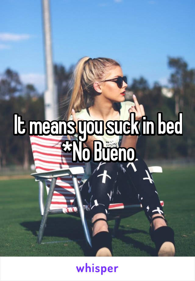 It means you suck in bed *No Bueno