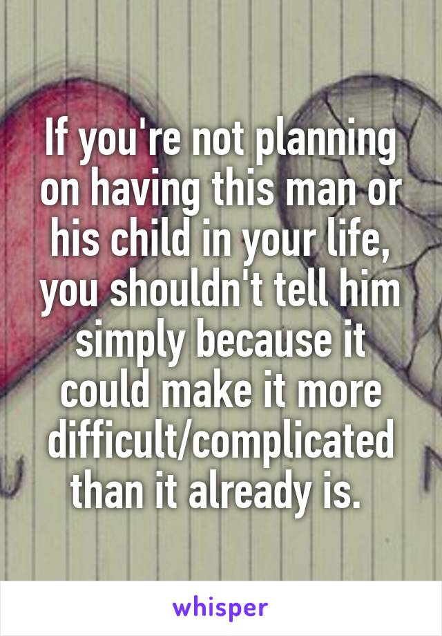 If you're not planning on having this man or his child in your life, you shouldn't tell him simply because it could make it more difficult/complicated than it already is. 