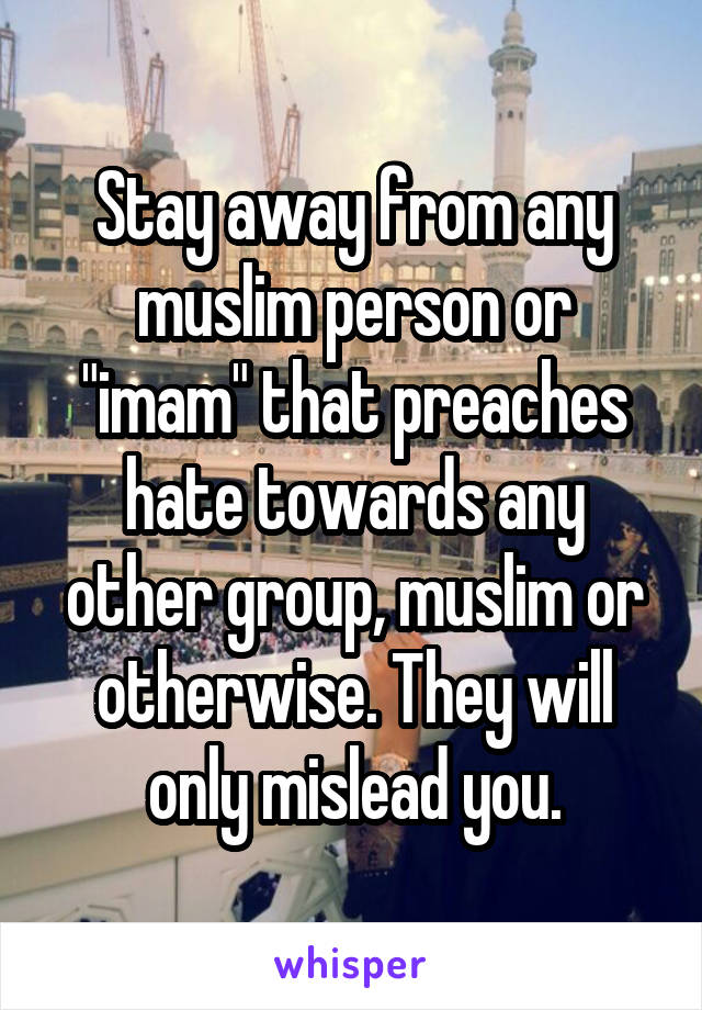 Stay away from any muslim person or "imam" that preaches hate towards any other group, muslim or otherwise. They will only mislead you.