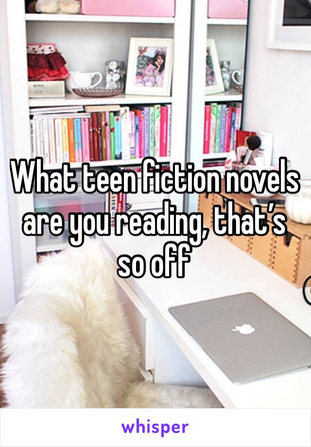 What teen fiction novels are you reading, that’s so off