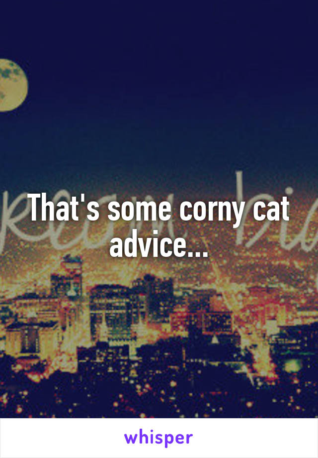 That's some corny cat advice...