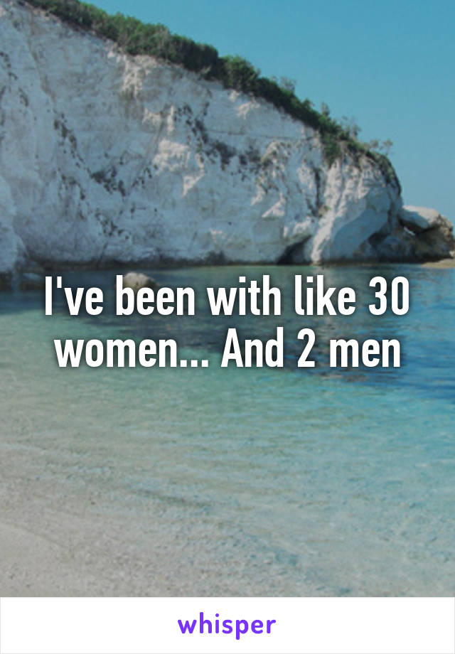 I've been with like 30 women... And 2 men
