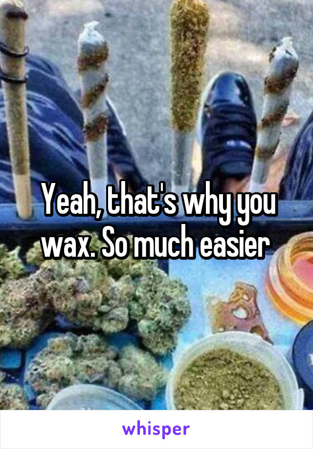 Yeah, that's why you wax. So much easier 