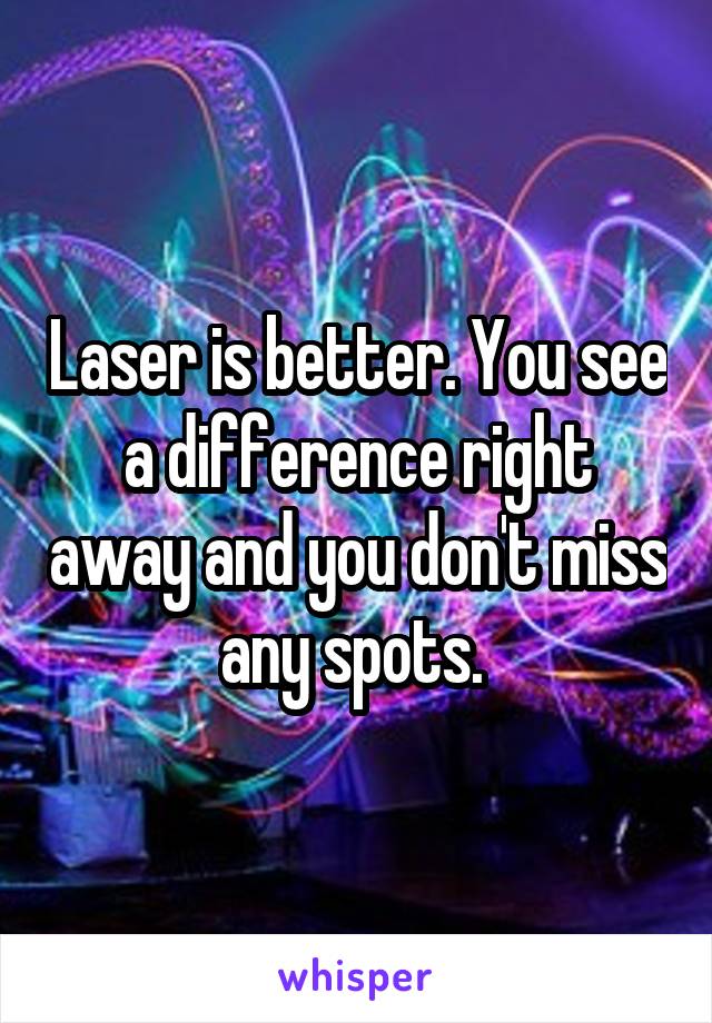 Laser is better. You see a difference right away and you don't miss any spots. 