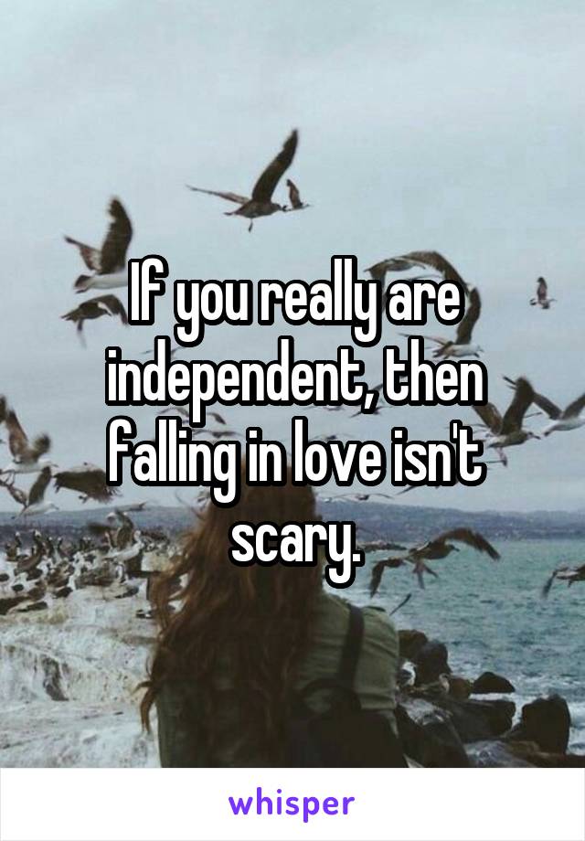 If you really are independent, then falling in love isn't scary.