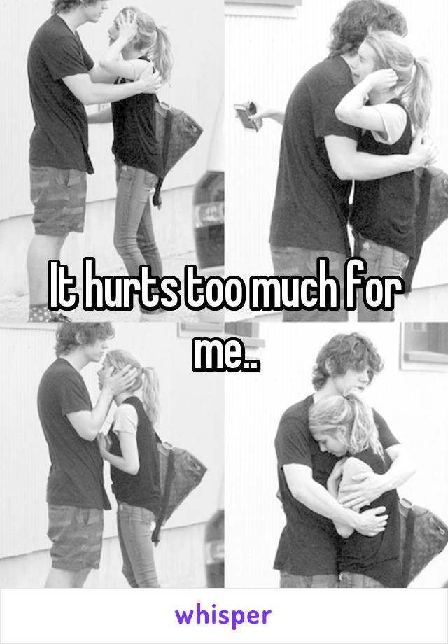 It hurts too much for me..