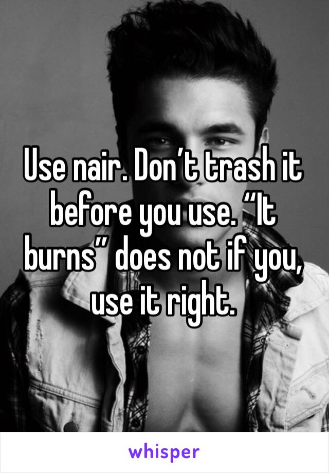 Use nair. Don’t trash it before you use. “It burns” does not if you, use it right. 