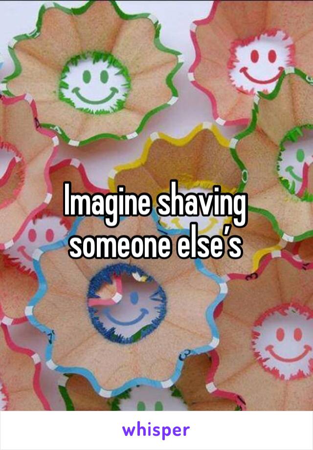 Imagine shaving someone else’s