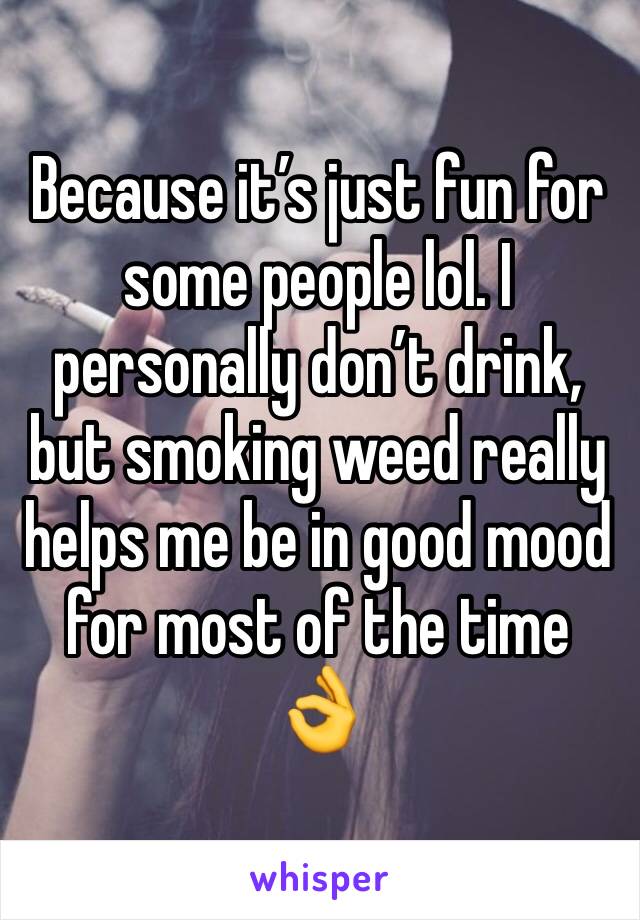 Because it’s just fun for some people lol. I personally don’t drink, but smoking weed really helps me be in good mood for most of the time 👌