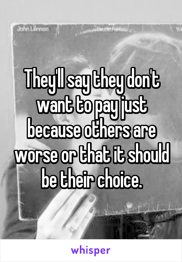 They'll say they don't want to pay just because others are worse or that it should be their choice.