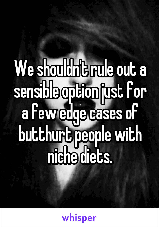 We shouldn't rule out a sensible option just for a few edge cases of butthurt people with niche diets.