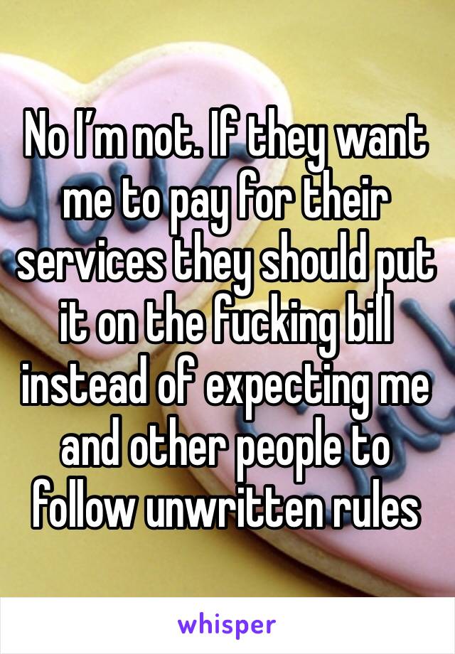 No I’m not. If they want me to pay for their services they should put it on the fucking bill instead of expecting me and other people to follow unwritten rules