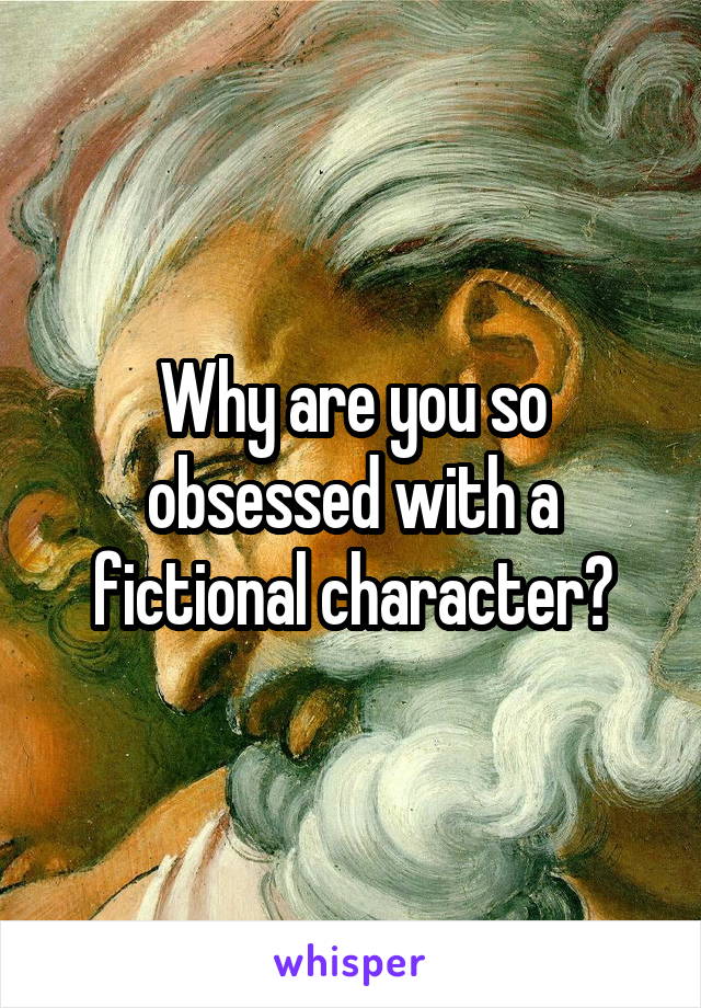 Why are you so obsessed with a fictional character?