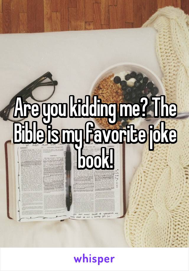 Are you kidding me? The Bible is my favorite joke book!