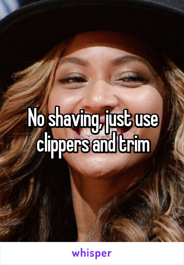 No shaving, just use clippers and trim