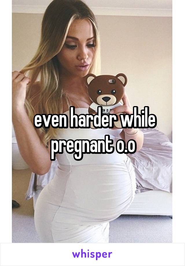  even harder while pregnant o.o
