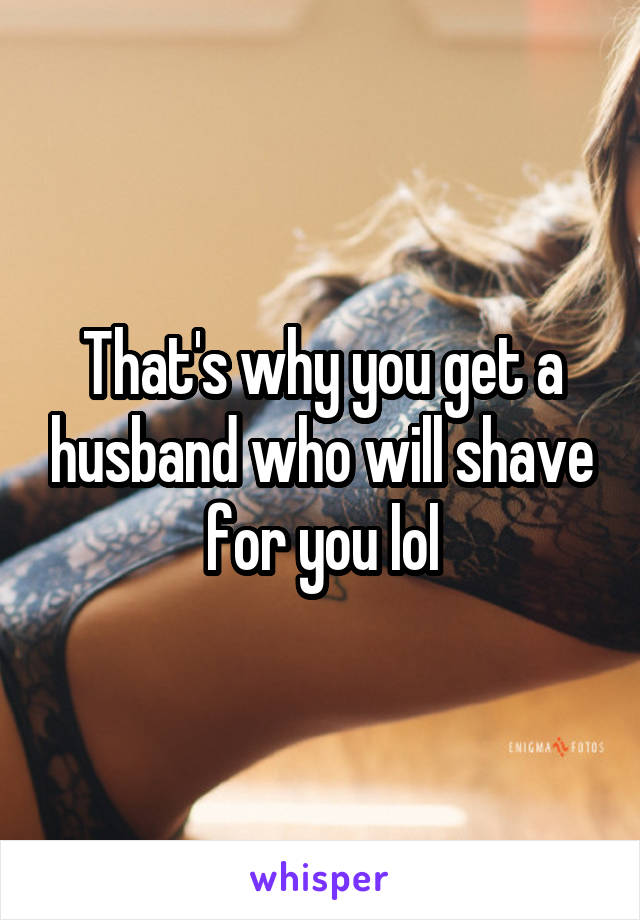 That's why you get a husband who will shave for you lol