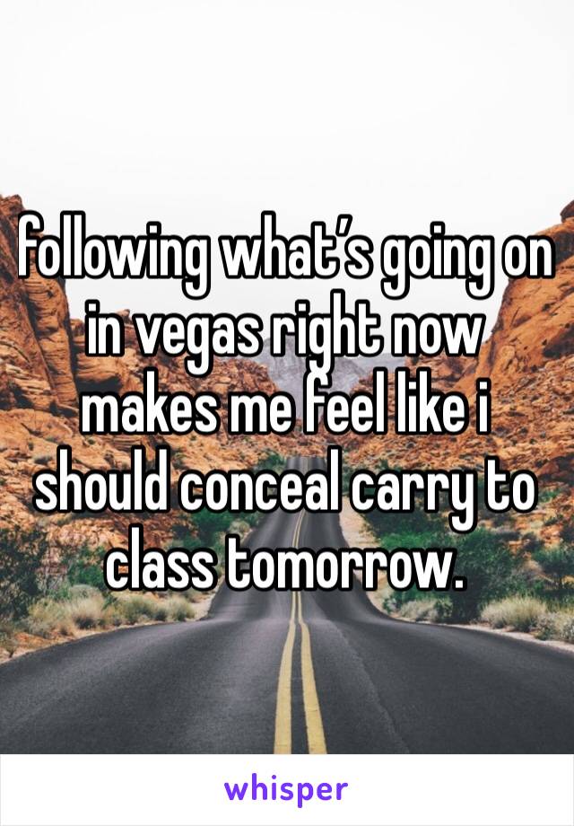 following what’s going on in vegas right now makes me feel like i should conceal carry to class tomorrow. 