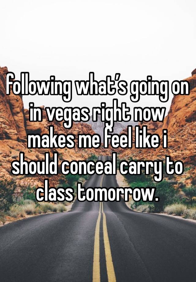 following what’s going on in vegas right now makes me feel like i should conceal carry to class tomorrow. 