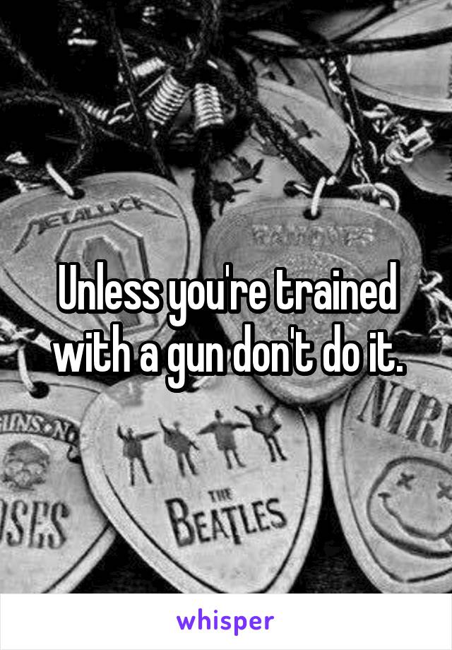 Unless you're trained with a gun don't do it.