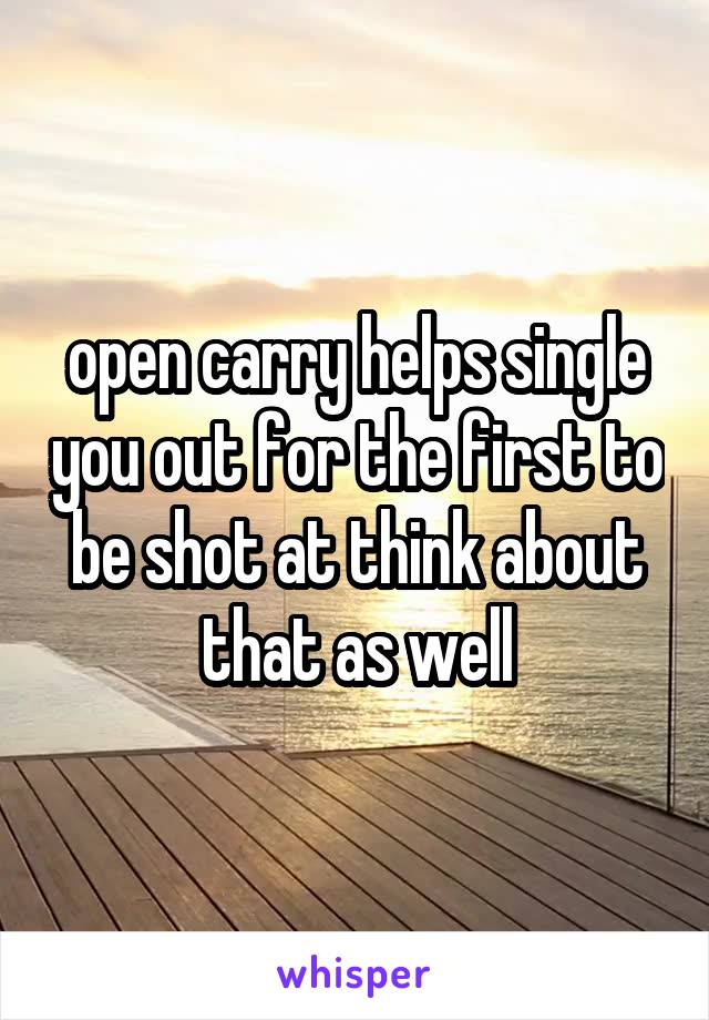 open carry helps single you out for the first to be shot at think about that as well